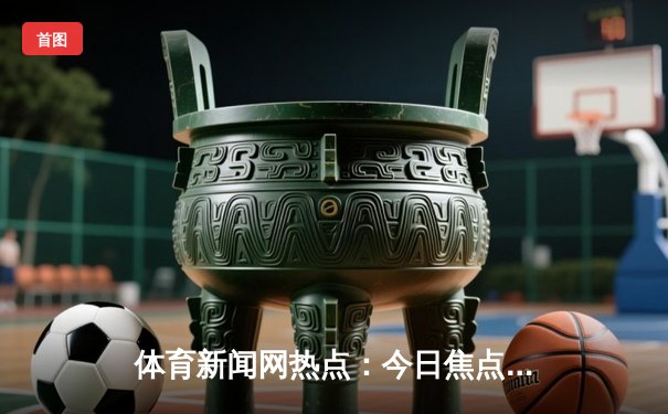 体育新闻网热点：今日焦点新闻