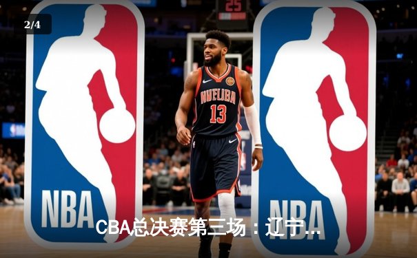 CBA总决赛第三场：辽宁男篮逆转广东队，总比分2-1领先 - 2