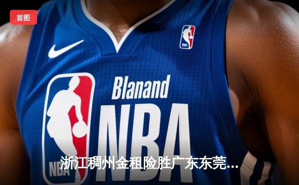 浙江稠州金租险胜广东东莞大益，CBA季后赛首战悬念丛生