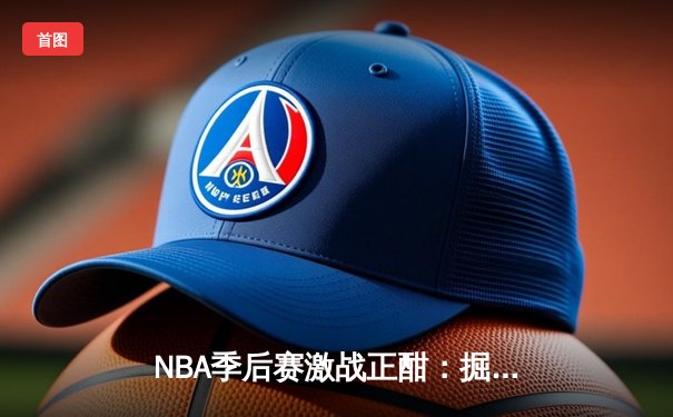 NBA季后赛激战正酣：掘金逆转森林狼，约基奇砍下40分三双创纪录