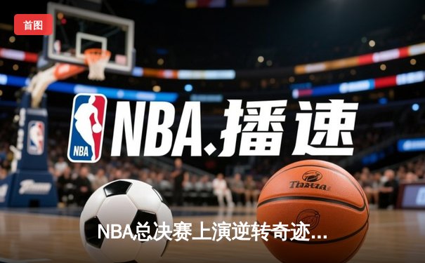 NBA总决赛上演逆转奇迹！雄鹿主场加时险胜太阳扳平总比分