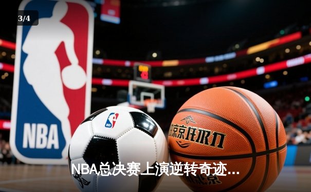 NBA总决赛上演逆转奇迹！雄鹿主场加时险胜太阳扳平总比分 - 3