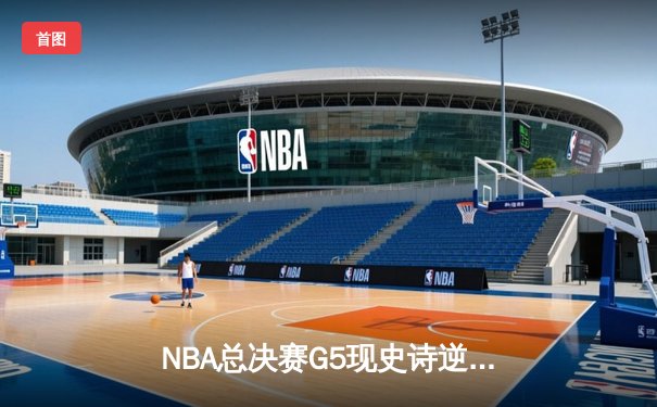 NBA总决赛G5现史诗逆转！雄鹿主场加时险胜太阳 字母哥狂砍42+13创纪录