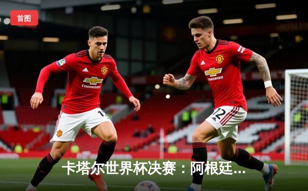 卡塔尔世界杯决赛：阿根廷点球大战胜法国夺冠，梅西终圆梦