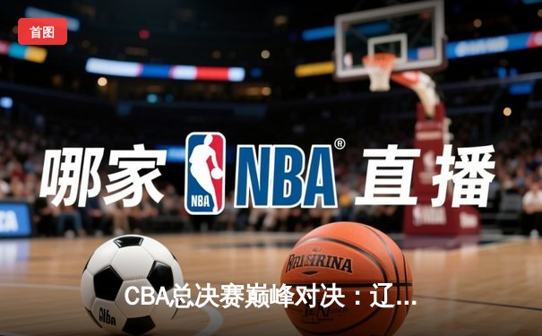 CBA总决赛巅峰对决：辽宁力克新疆卫冕总冠军，赵继伟荣膺FMVP