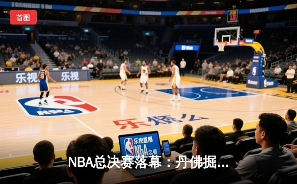 NBA总决赛落幕：丹佛掘金队史首冠，约基奇全票当选FMVP
